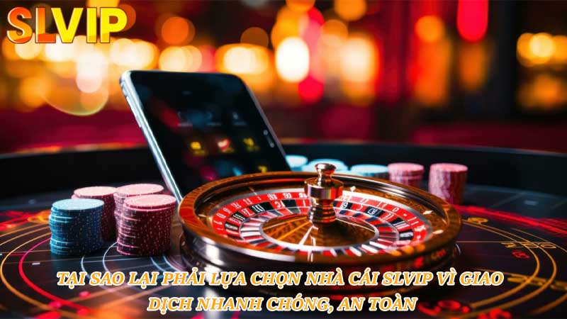 Tại sao lại phải lựa chọn nhà cái Slvip vì giao dịch nhanh chóng, an toàn